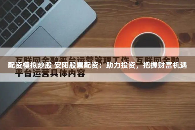 配资模拟炒股 安阳股票配资：助力投资，把握财富机遇