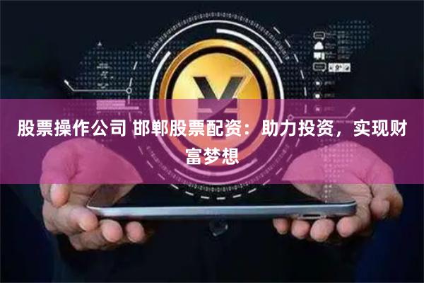 股票操作公司 邯郸股票配资：助力投资，实现财富梦想