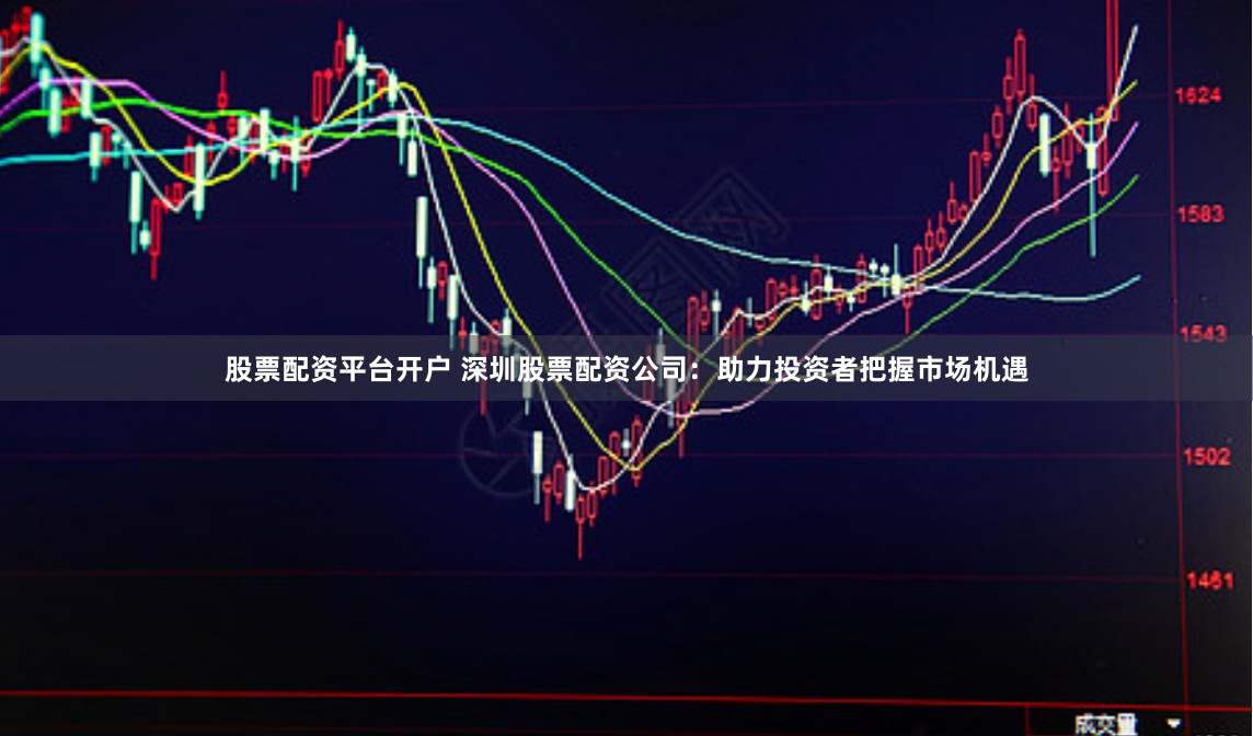 股票配资平台开户 深圳股票配资公司：助力投资者把握市场机遇