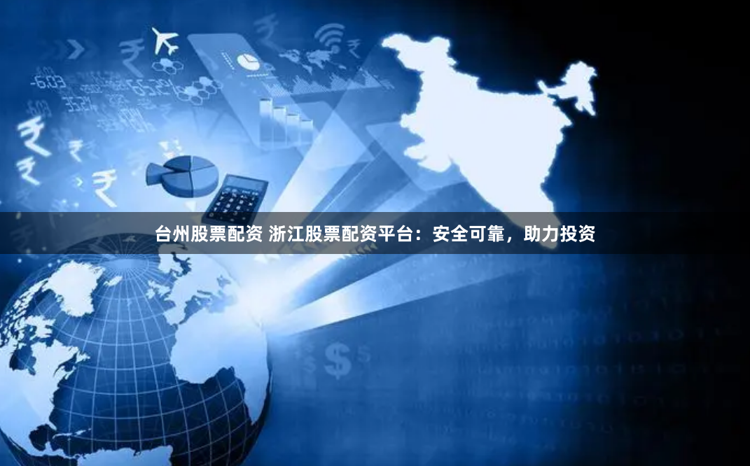 台州股票配资 浙江股票配资平台：安全可靠，助力投资