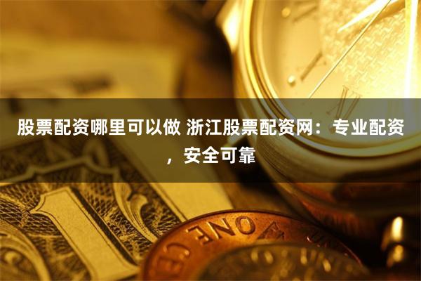 股票配资哪里可以做 浙江股票配资网：专业配资，安全可靠