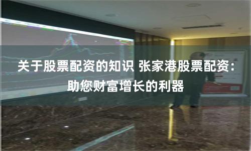 关于股票配资的知识 张家港股票配资：助您财富增长的利器