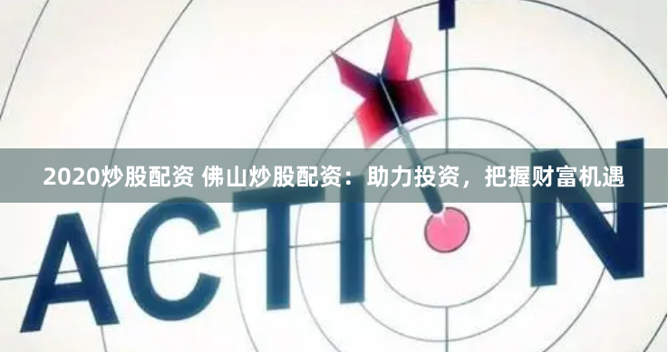 2020炒股配资 佛山炒股配资：助力投资，把握财富机遇
