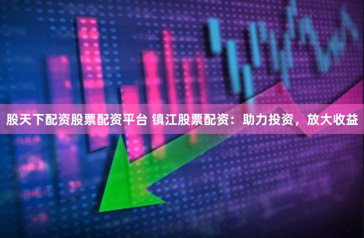 股天下配资股票配资平台 镇江股票配资：助力投资，放大收益