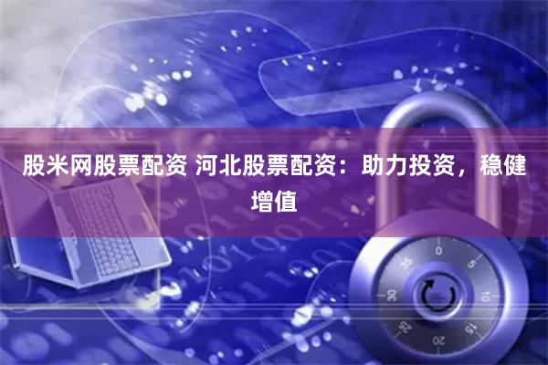 股米网股票配资 河北股票配资：助力投资，稳健增值