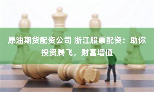 原油期货配资公司 浙江股票配资：助你投资腾飞，财富增值