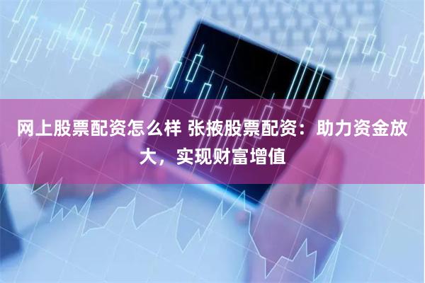 网上股票配资怎么样 张掖股票配资：助力资金放大，实现财富增值