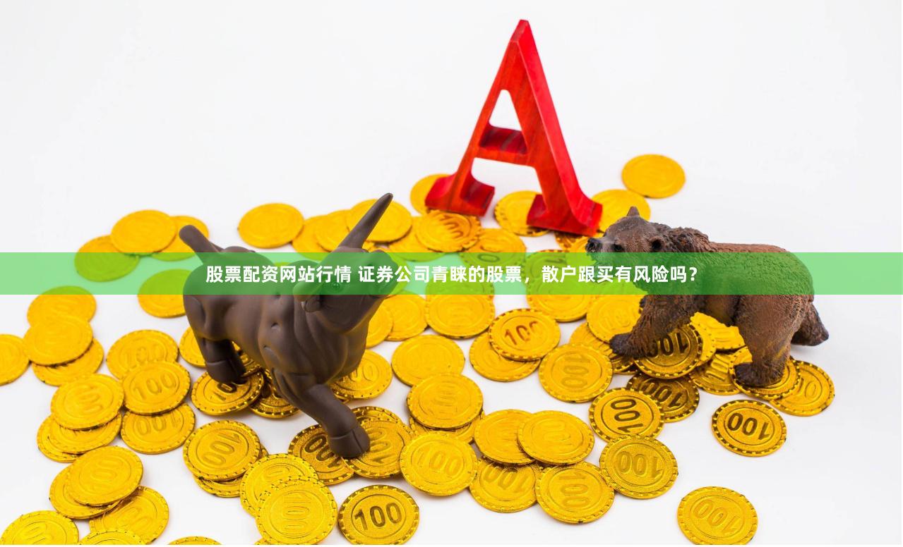 股票配资网站行情 证券公司青睐的股票，散户跟买有风险吗？
