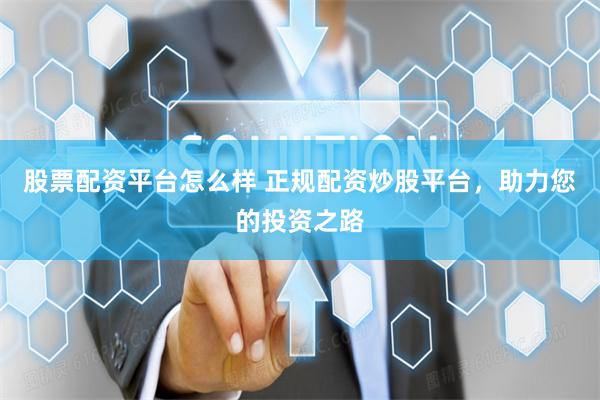 股票配资平台怎么样 正规配资炒股平台，助力您的投资之路