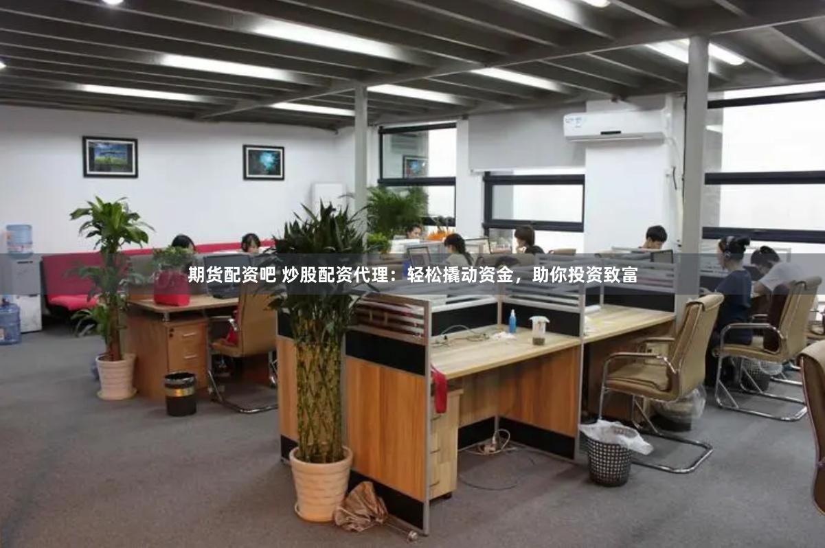 期货配资吧 炒股配资代理：轻松撬动资金，助你投资致富