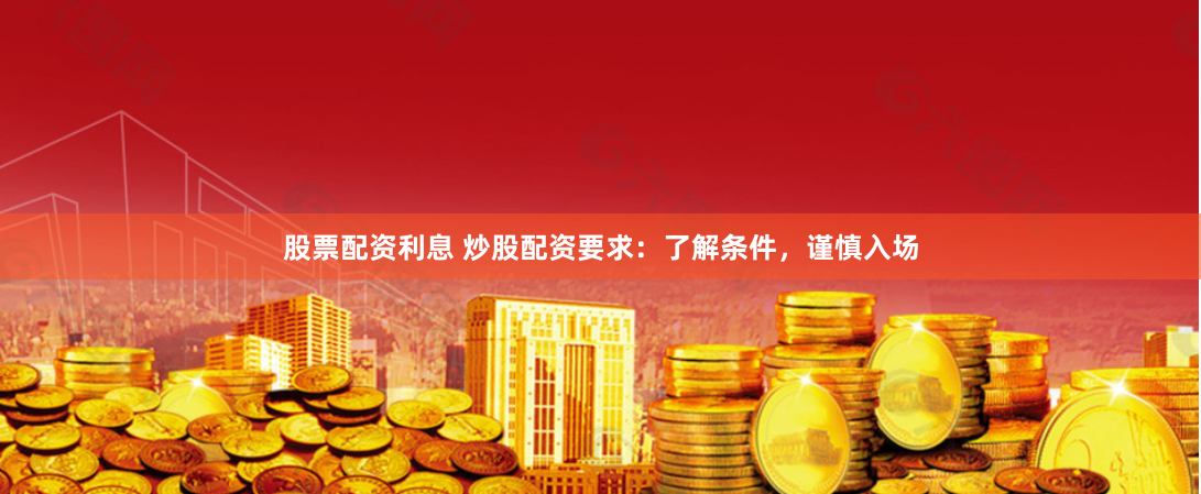 股票配资利息 炒股配资要求：了解条件，谨慎入场