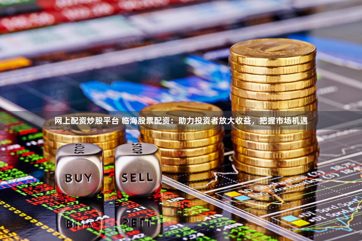 网上配资炒股平台 临海股票配资：助力投资者放大收益，把握市场机遇