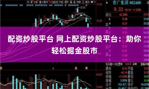 配资炒股平台 网上配资炒股平台：助你轻松掘金股市