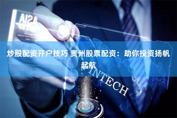 炒股配资开户技巧 贵州股票配资：助你投资扬帆起航
