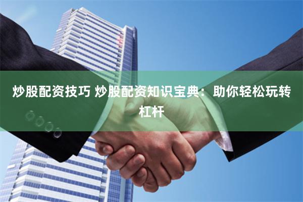 炒股配资技巧 炒股配资知识宝典：助你轻松玩转杠杆