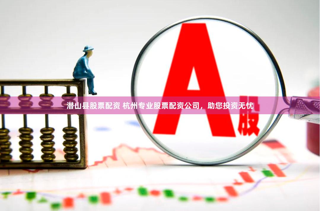 潜山县股票配资 杭州专业股票配资公司，助您投资无忧