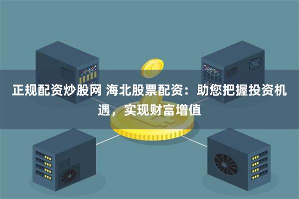 正规配资炒股网 海北股票配资：助您把握投资机遇，实现财富增值