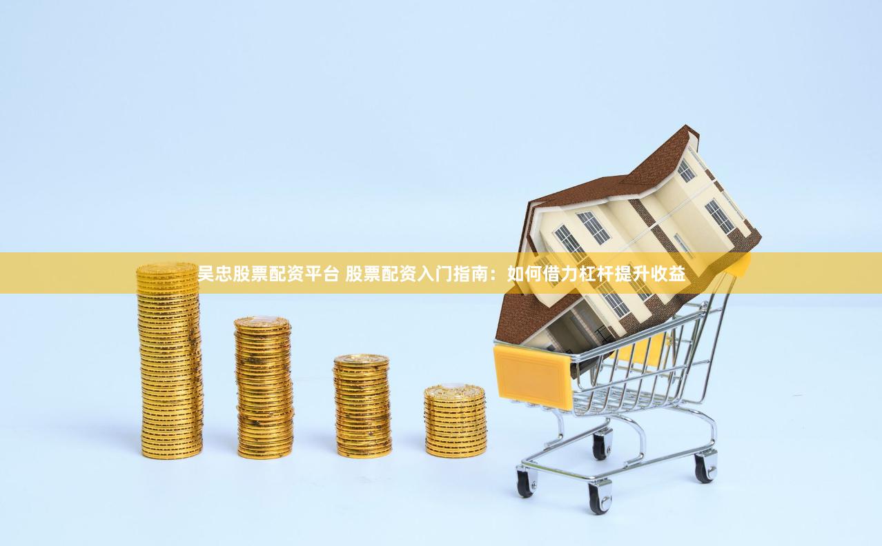 吴忠股票配资平台 股票配资入门指南：如何借力杠杆提升收益