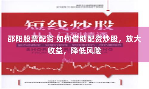 邵阳股票配资 如何借助配资炒股，放大收益，降低风险