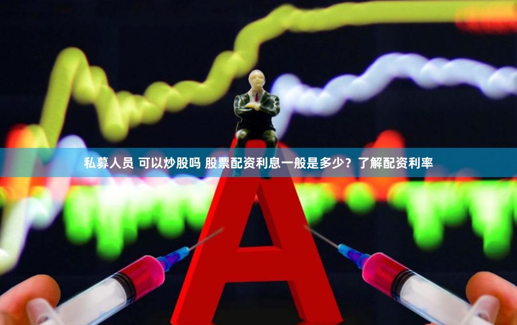私募人员 可以炒股吗 股票配资利息一般是多少？了解配资利率