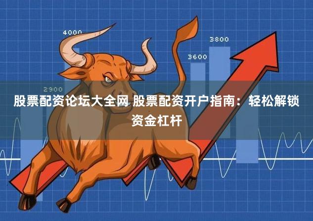 股票配资论坛大全网 股票配资开户指南：轻松解锁资金杠杆