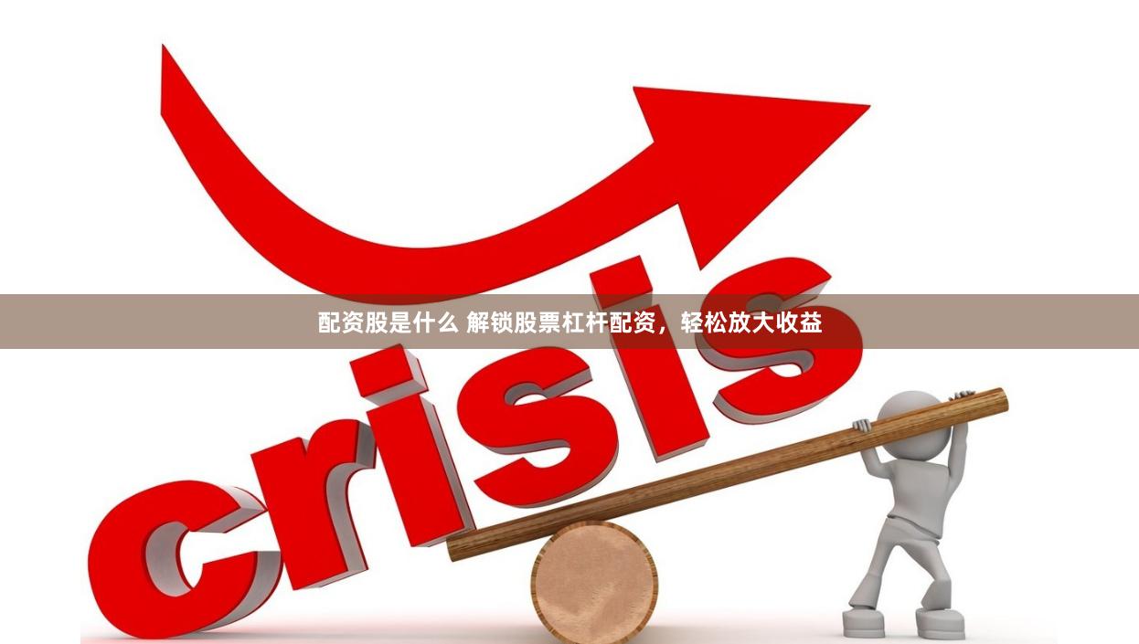 配资股是什么 解锁股票杠杆配资，轻松放大收益