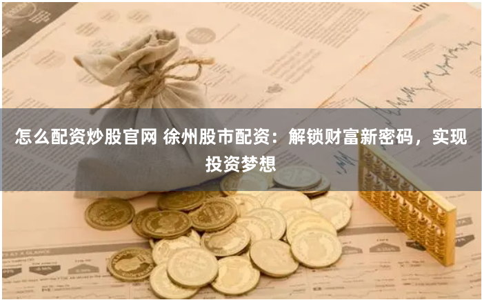 怎么配资炒股官网 徐州股市配资：解锁财富新密码，实现投资梦想
