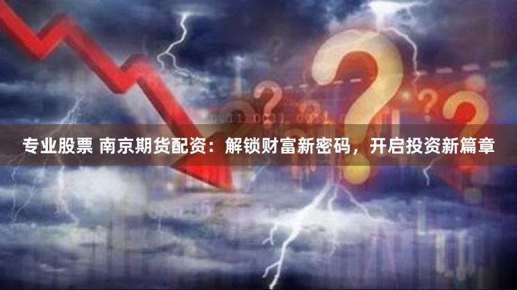 专业股票 南京期货配资：解锁财富新密码，开启投资新篇章