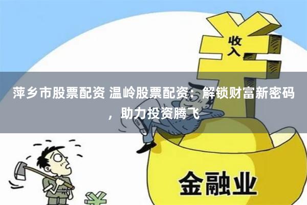 萍乡市股票配资 温岭股票配资：解锁财富新密码，助力投资腾飞