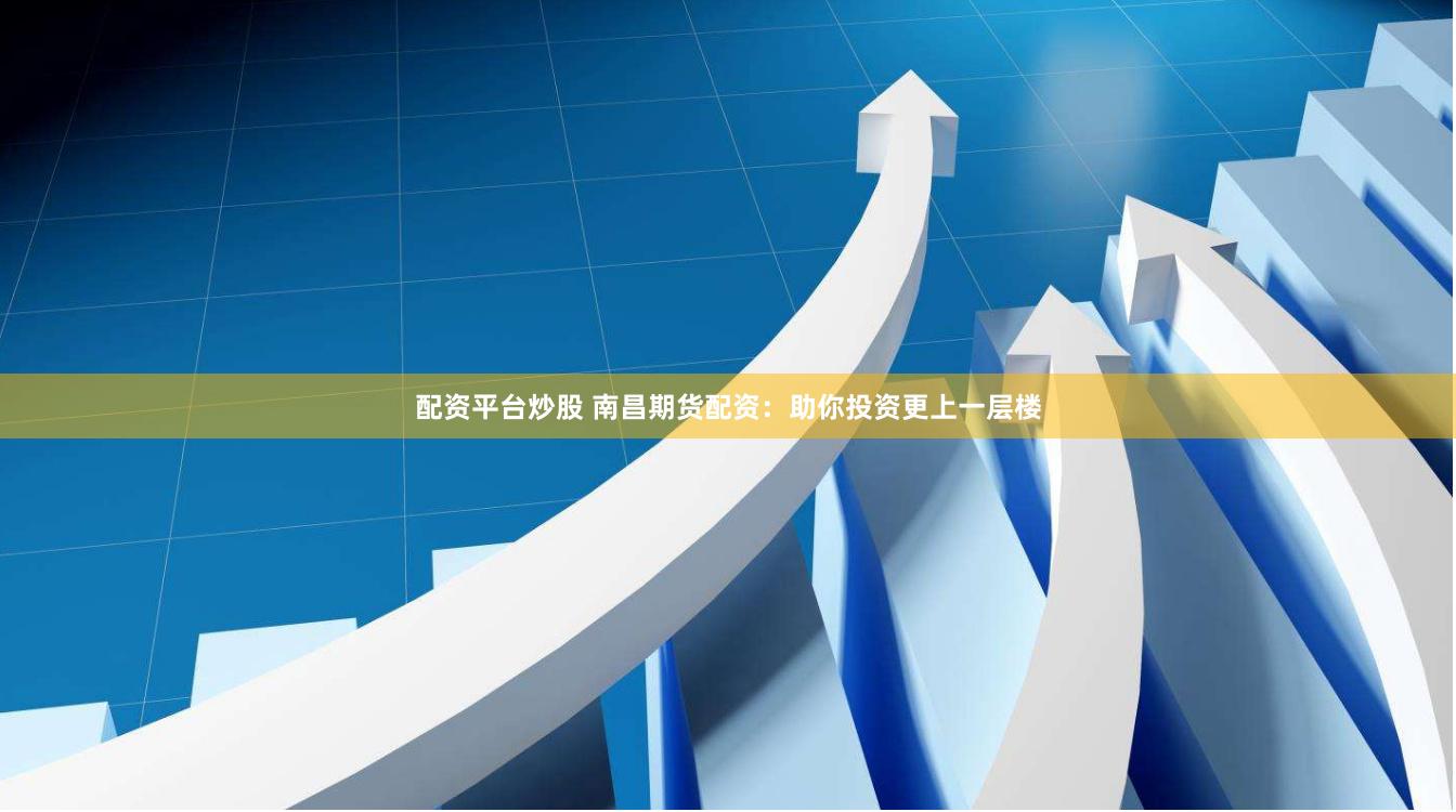 配资平台炒股 南昌期货配资：助你投资更上一层楼