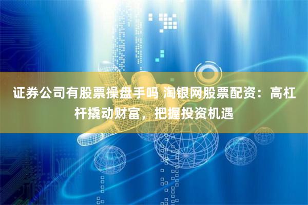 证券公司有股票操盘手吗 淘银网股票配资：高杠杆撬动财富，把握投资机遇