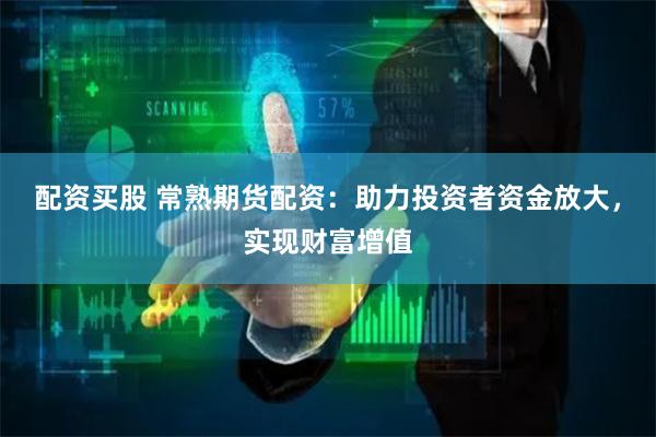 配资买股 常熟期货配资：助力投资者资金放大，实现财富增值