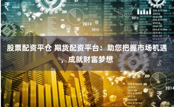 股票配资平仓 期货配资平台：助您把握市场机遇，成就财富梦想