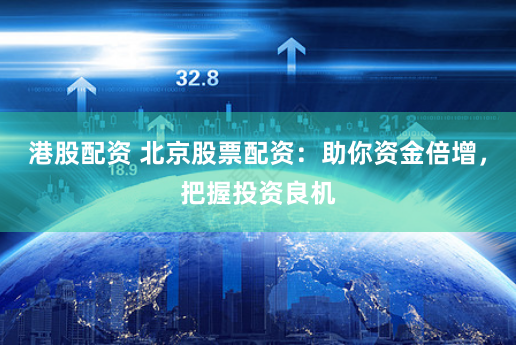 港股配资 北京股票配资：助你资金倍增，把握投资良机