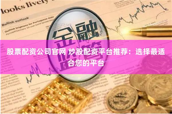 股票配资公司官网 炒股配资平台推荐：选择最适合您的平台
