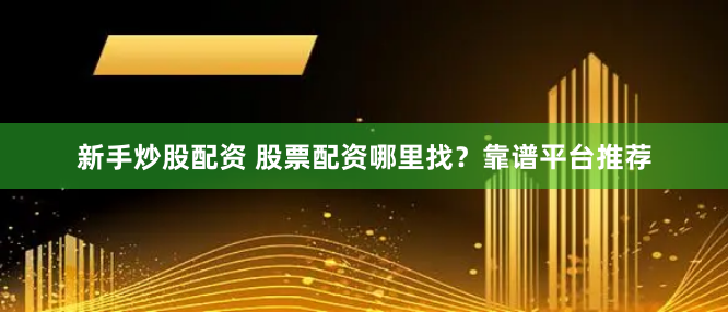 新手炒股配资 股票配资哪里找？靠谱平台推荐