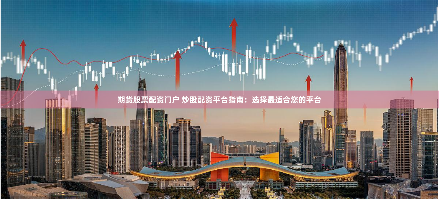 期货股票配资门户 炒股配资平台指南：选择最适合您的平台