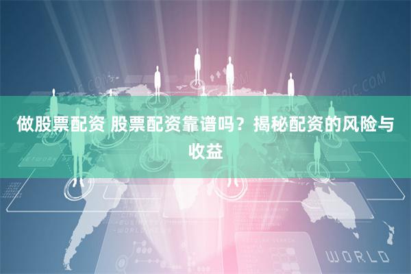 做股票配资 股票配资靠谱吗？揭秘配资的风险与收益