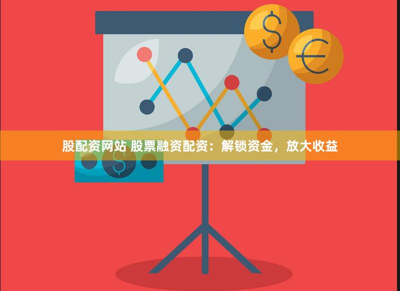 股配资网站 股票融资配资：解锁资金，放大收益
