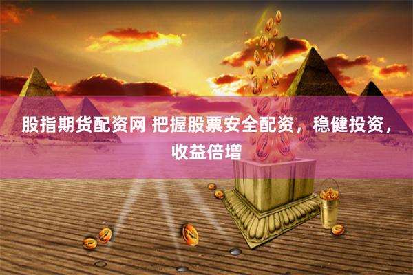 股指期货配资网 把握股票安全配资，稳健投资，收益倍增