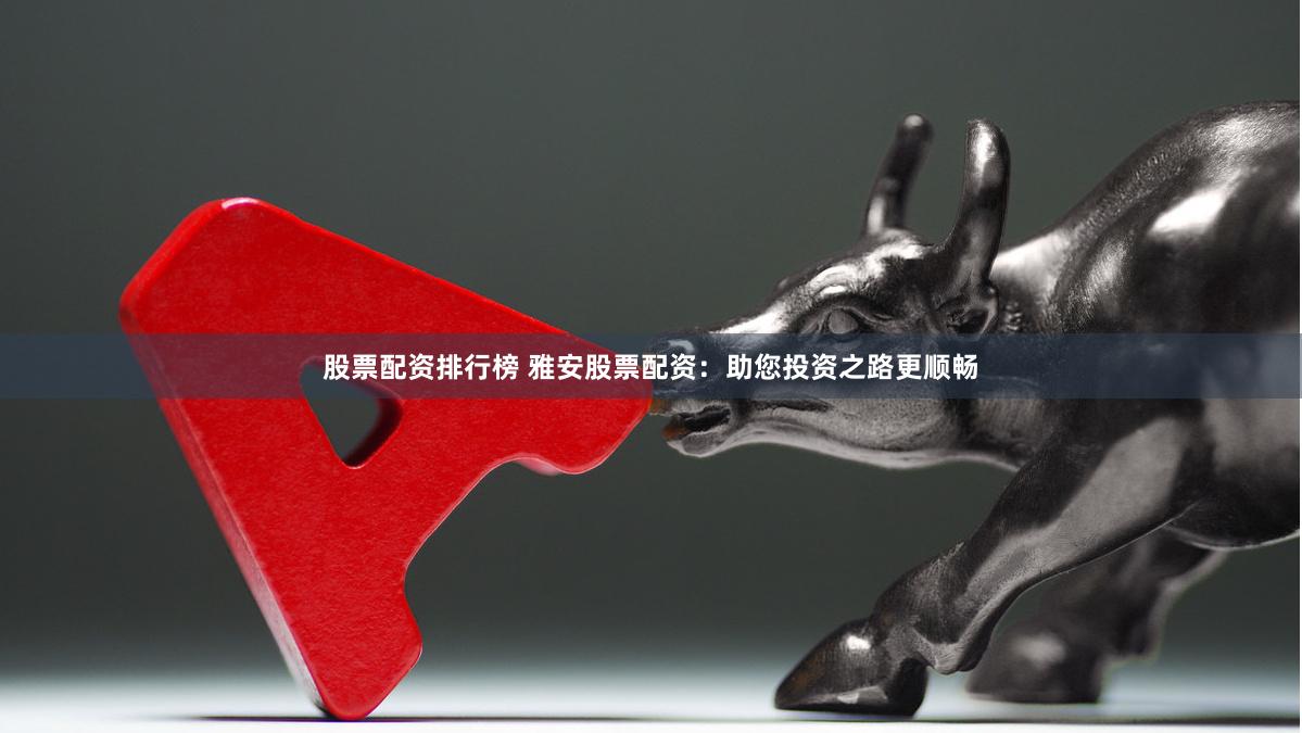 股票配资排行榜 雅安股票配资：助您投资之路更顺畅