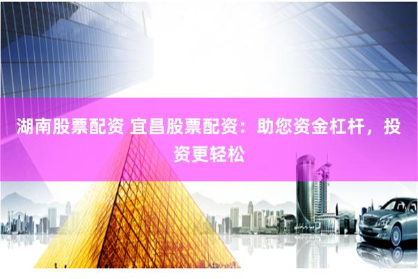 湖南股票配资 宜昌股票配资：助您资金杠杆，投资更轻松