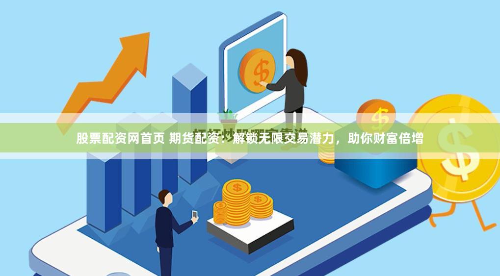 股票配资网首页 期货配资：解锁无限交易潜力，助你财富倍增