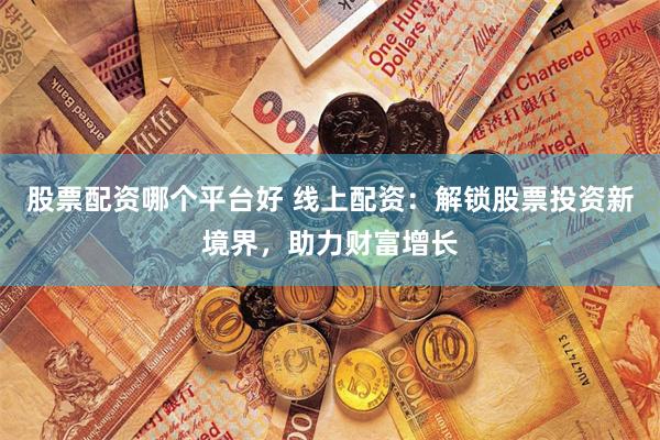 股票配资哪个平台好 线上配资：解锁股票投资新境界，助力财富增长