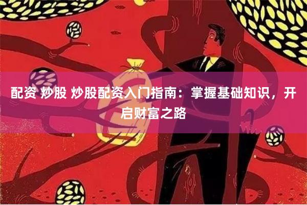 配资 炒股 炒股配资入门指南：掌握基础知识，开启财富之路