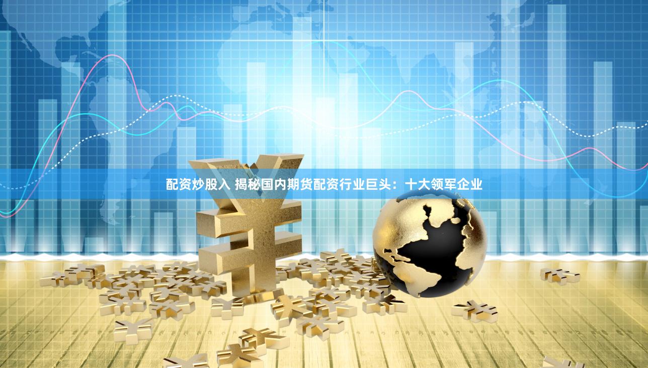 配资炒股入 揭秘国内期货配资行业巨头：十大领军企业