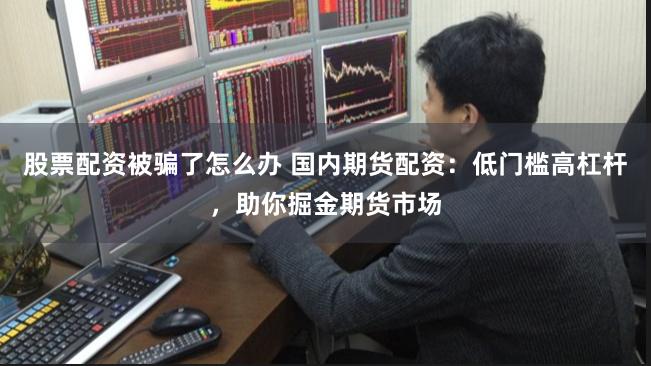 股票配资被骗了怎么办 国内期货配资：低门槛高杠杆，助你掘金期货市场