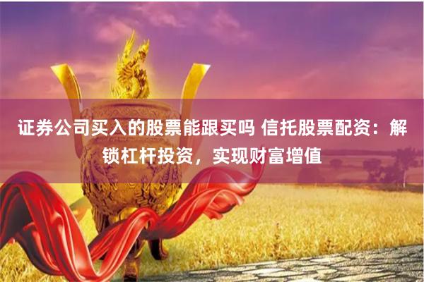证券公司买入的股票能跟买吗 信托股票配资：解锁杠杆投资，实现财富增值
