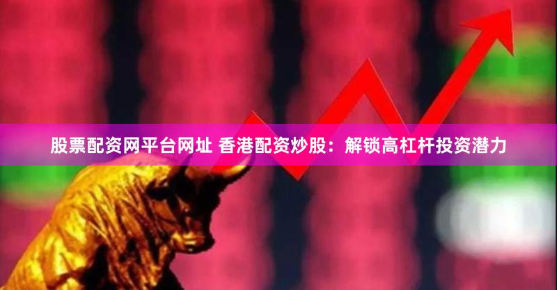 股票配资网平台网址 香港配资炒股：解锁高杠杆投资潜力