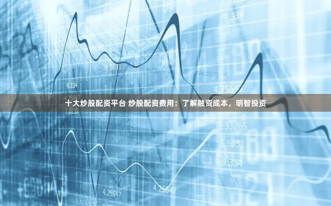 十大炒股配资平台 炒股配资费用：了解融资成本，明智投资